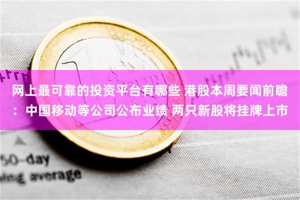 网上最可靠的投资平台有哪些 港股本周要闻前瞻：中国移动等公司公布业绩 两只新股将挂牌上市