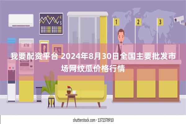 我要配资平台 2024年8月30日全国主要批发市场网纹瓜价格行情