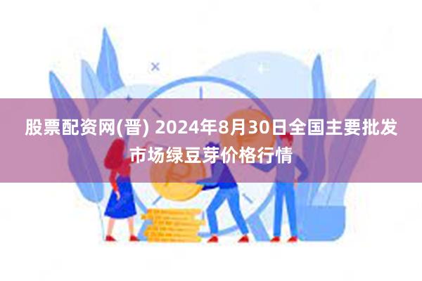 股票配资网(晋) 2024年8月30日全国主要批发市场绿豆芽价格行情