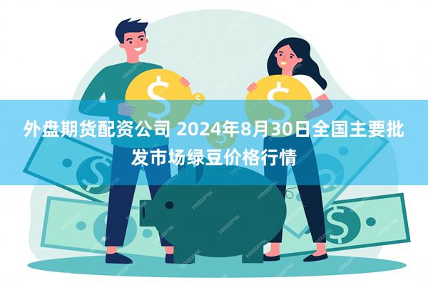 外盘期货配资公司 2024年8月30日全国主要批发市场绿豆价格行情