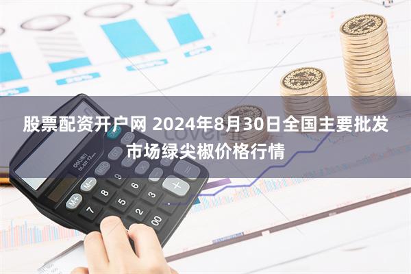 股票配资开户网 2024年8月30日全国主要批发市场绿尖椒价格行情