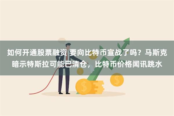 如何开通股票融资 要向比特币宣战了吗？马斯克暗示特斯拉可能已清仓，比特币价格闻讯跳水