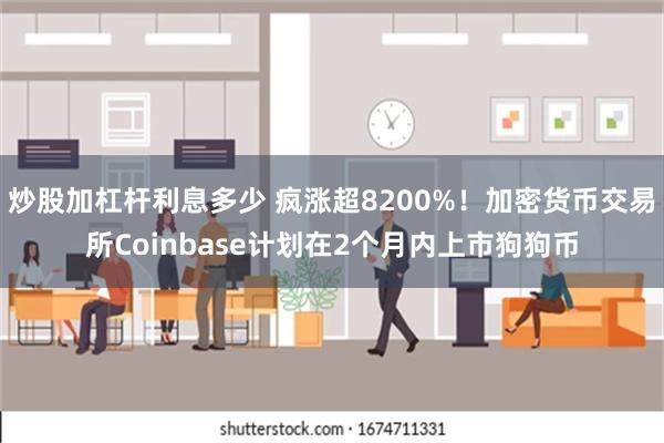 炒股加杠杆利息多少 疯涨超8200%！加密货币交易所Coinbase计划在2个月内上市狗狗币