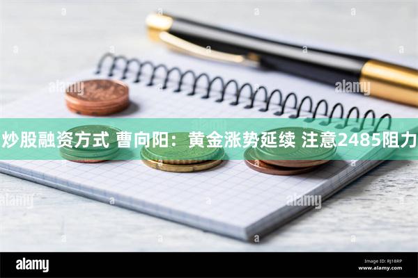 炒股融资方式 曹向阳：黄金涨势延续 注意2485阻力