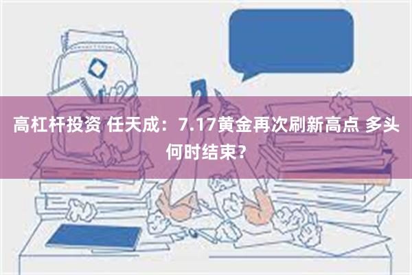 高杠杆投资 任天成：7.17黄金再次刷新高点 多头何时结束？