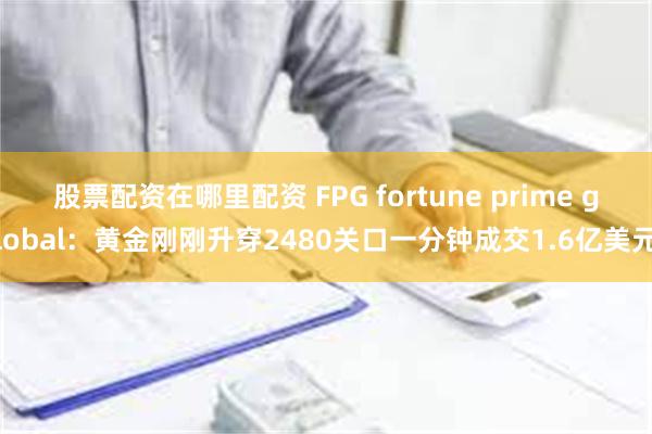 股票配资在哪里配资 FPG fortune prime global：黄金刚刚升穿2480关口一分钟成交1.6亿美元