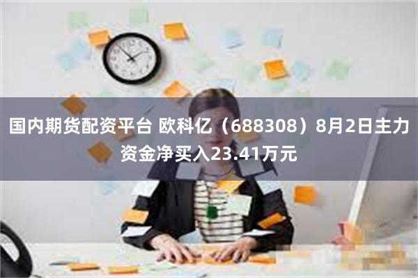 国内期货配资平台 欧科亿（688308）8月2日主力资金净买入23.41万元