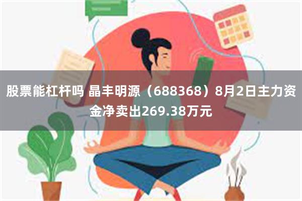 股票能杠杆吗 晶丰明源（688368）8月2日主力资金净卖出269.38万元