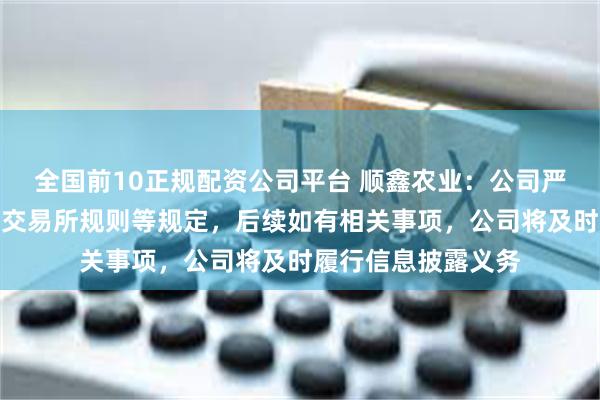 全国前10正规配资公司平台 顺鑫农业：公司严格遵守公司章程、交易所规则等规定，后续如有相关事项，公司将及时履行信息披露义务