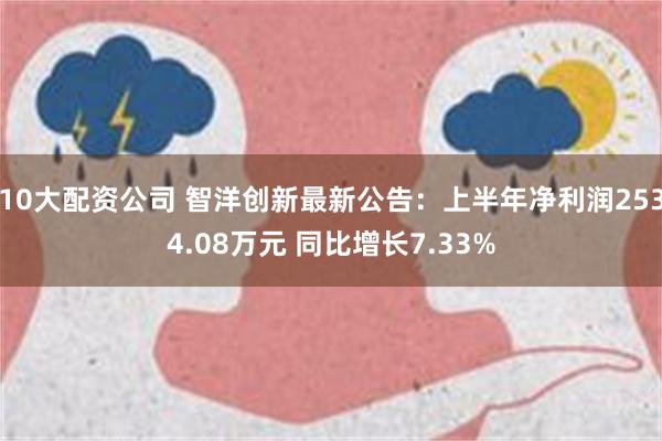 10大配资公司 智洋创新最新公告：上半年净利润2534.08万元 同比增长7.33%