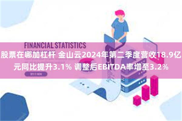 股票在哪加杠杆 金山云2024年第二季度营收18.9亿元同比提升3.1% 调整后EBITDA率增至3.2%