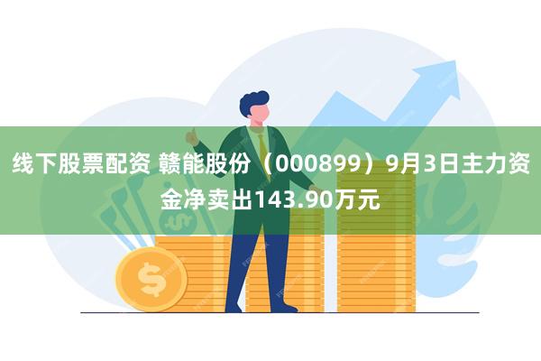 线下股票配资 赣能股份（000899）9月3日主力资金净卖出143.90万元