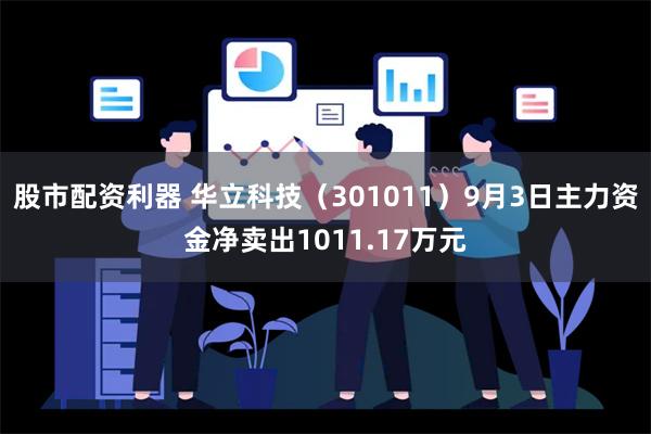 股市配资利器 华立科技（301011）9月3日主力资金净卖出1011.17万元