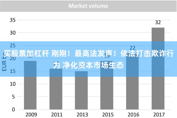 买股票加杠杆 刚刚！最高法发声！依法打击欺诈行为 净化资本市场生态