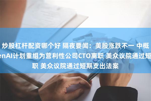 炒股杠杆配资哪个好 隔夜要闻：美股涨跌不一 中概股回调 OpenAI计划重组为营利性公司CTO离职 美众议院通过短期支出法案