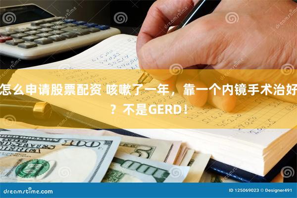 怎么申请股票配资 咳嗽了一年，靠一个内镜手术治好？不是GERD！