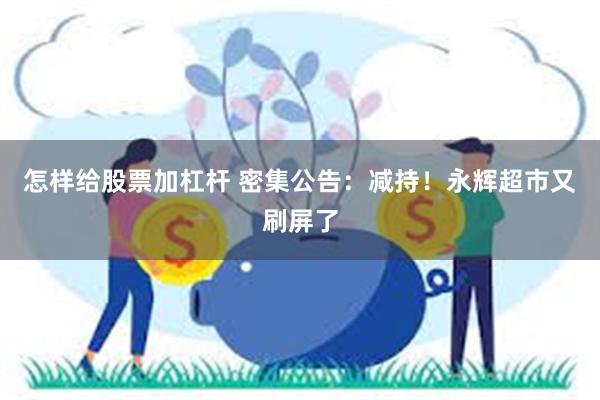 怎样给股票加杠杆 密集公告：减持！永辉超市又刷屏了