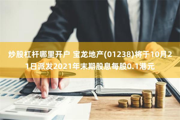 炒股杠杆哪里开户 宝龙地产(01238)将于10月21日派发2021年末期股息每股0.1港元