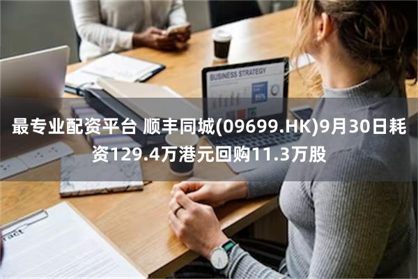 最专业配资平台 顺丰同城(09699.HK)9月30日耗资129.4万港元回购11.3万股