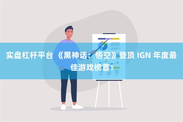 实盘杠杆平台 《黑神话：悟空》登顶 IGN 年度最佳游戏榜首！