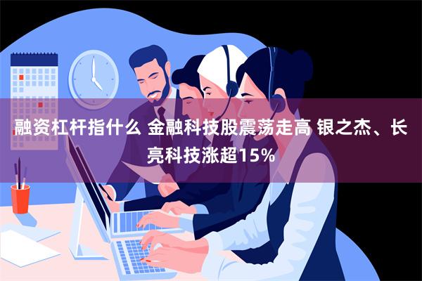 融资杠杆指什么 金融科技股震荡走高 银之杰、长亮科技涨超15%