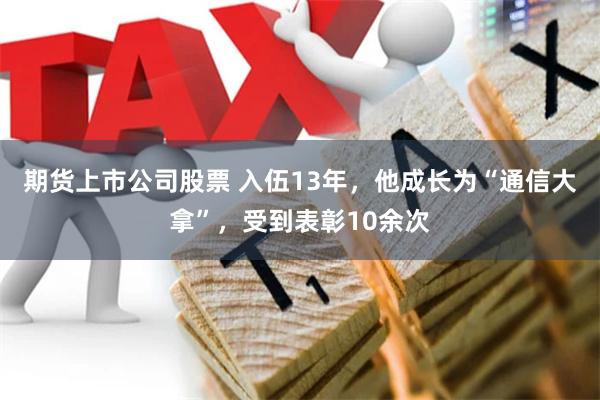 期货上市公司股票 入伍13年，他成长为“通信大拿”，受到表彰10余次