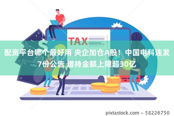 配资平台哪个最好用 央企加仓A股！中国电科连发7份公告 增持金额上限超30亿