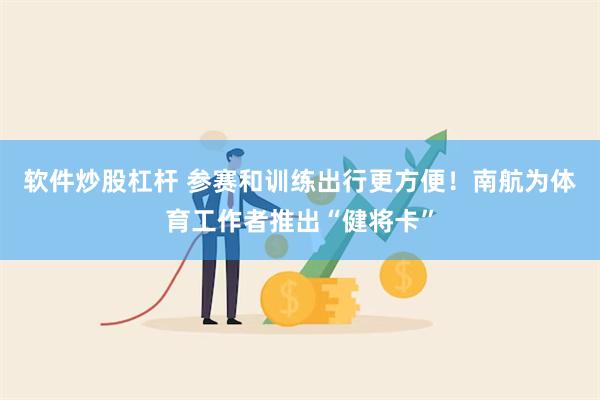 软件炒股杠杆 参赛和训练出行更方便！南航为体育工作者推出“健将卡”