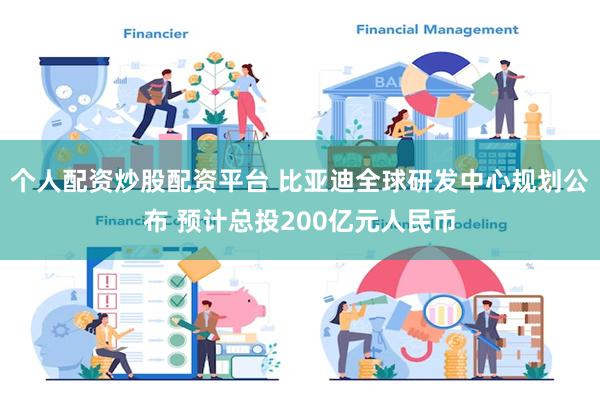 个人配资炒股配资平台 比亚迪全球研发中心规划公布 预计总投200亿元人民币