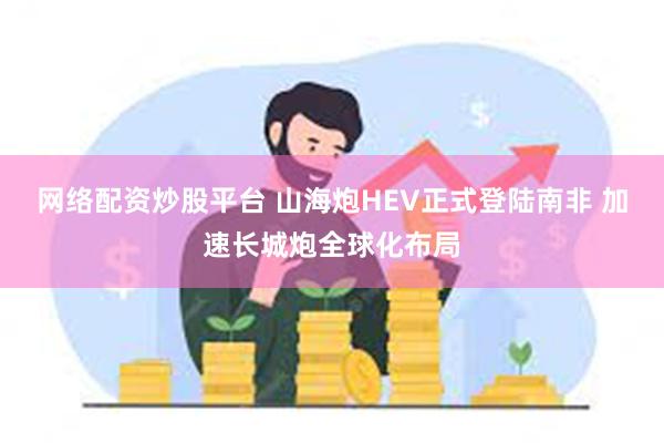 网络配资炒股平台 山海炮HEV正式登陆南非 加速长城炮全球化布局