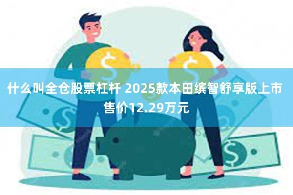 什么叫全仓股票杠杆 2025款本田缤智舒享版上市 售价12.29万元