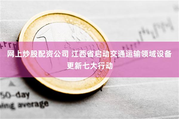 网上炒股配资公司 江西省启动交通运输领域设备更新七大行动