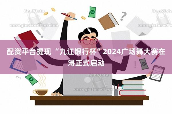 配资平台提现 “九江银行杯”2024广场舞大赛在浔正式启动