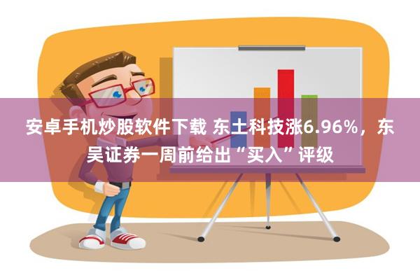 安卓手机炒股软件下载 东土科技涨6.96%，东吴证券一周前给出“买入”评级