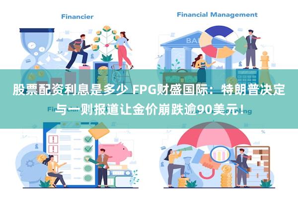 股票配资利息是多少 FPG财盛国际：特朗普决定与一则报道让金价崩跌逾90美元！