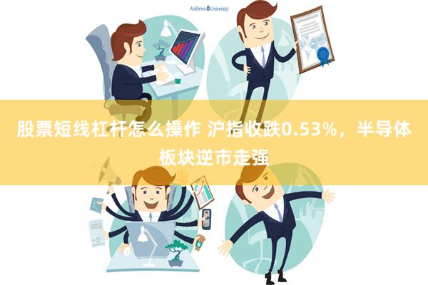 股票短线杠杆怎么操作 沪指收跌0.53%，半导体板块逆市走强