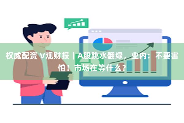 权威配资 V观财报｜A股跳水翻绿，业内：不要害怕！市场在等什么？