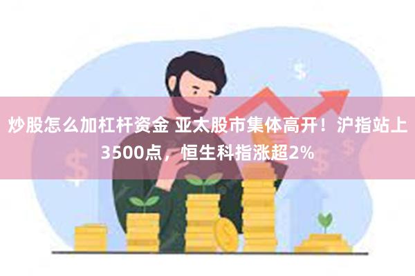 炒股怎么加杠杆资金 亚太股市集体高开！沪指站上3500点，恒生科指涨超2%