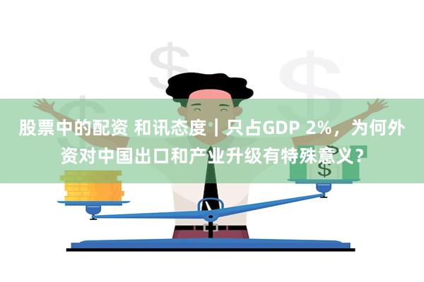 股票中的配资 和讯态度｜只占GDP 2%，为何外资对中国出口和产业升级有特殊意义？