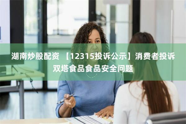 湖南炒股配资 【12315投诉公示】消费者投诉双塔食品食品安全问题