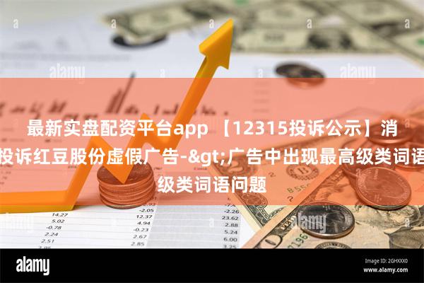 最新实盘配资平台app 【12315投诉公示】消费者投诉红豆股份虚假广告->广告中出现最高级类词语问题