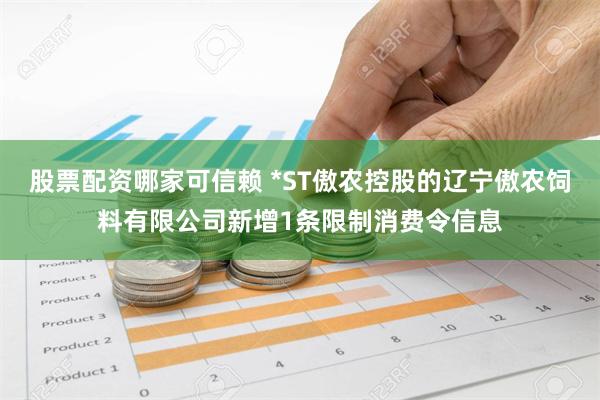 股票配资哪家可信赖 *ST傲农控股的辽宁傲农饲料有限公司新增1条限制消费令信息