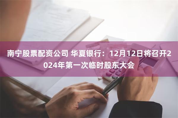 南宁股票配资公司 华夏银行：12月12日将召开2024年第一次临时股东大会