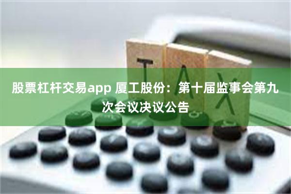 股票杠杆交易app 厦工股份：第十届监事会第九次会议决议公告