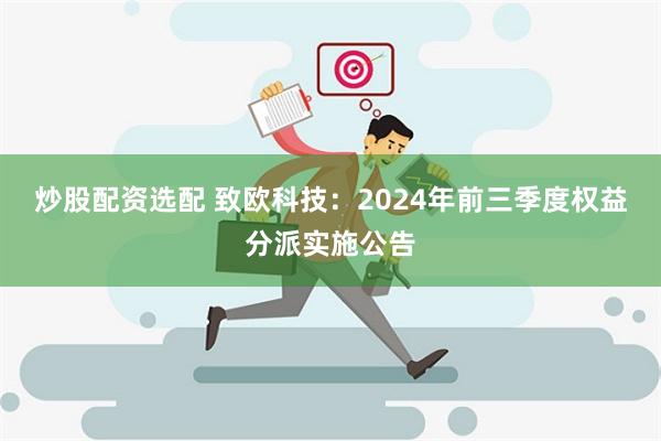 炒股配资选配 致欧科技：2024年前三季度权益分派实施公告