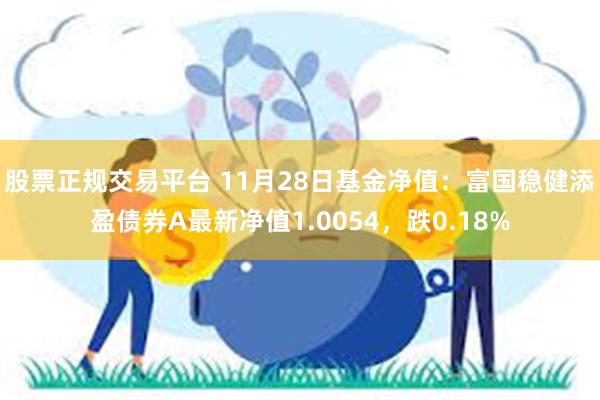 股票正规交易平台 11月28日基金净值：富国稳健添盈债券A最新净值1.0054，跌0.18%