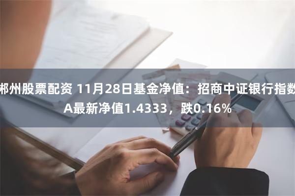 郴州股票配资 11月28日基金净值：招商中证银行指数A最新净值1.4333，跌0.16%