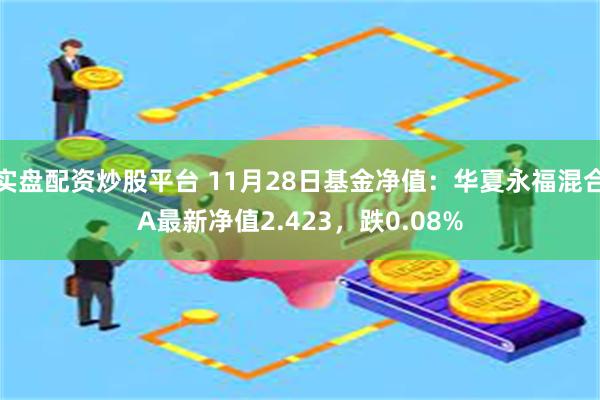 实盘配资炒股平台 11月28日基金净值：华夏永福混合A最新净值2.423，跌0.08%