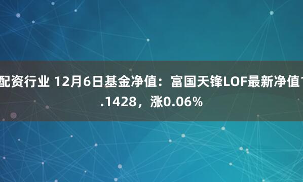 配资行业 12月6日基金净值：富国天锋LOF最新净值1.1428，涨0.06%