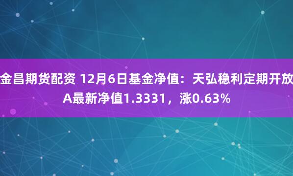 金昌期货配资 12月6日基金净值：天弘稳利定期开放A最新净值1.3331，涨0.63%